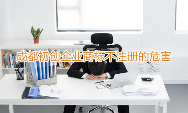成都初创企业商标不注册的危害 成都初创企业商标不注册的危害